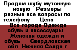 Продам шубу мутонную новую . Размеры разные,все вопросы по телефону.  › Цена ­ 10 000 - Все города Одежда, обувь и аксессуары » Женская одежда и обувь   . Свердловская обл.,Нижняя Салда г.